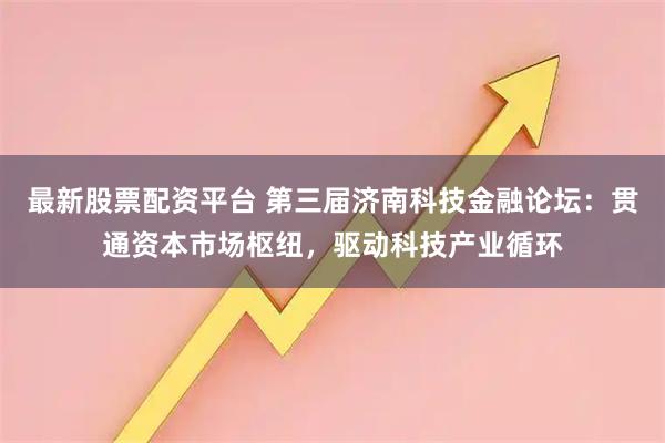最新股票配资平台 第三届济南科技金融论坛：贯通资本市场枢纽，驱动科技产业循环