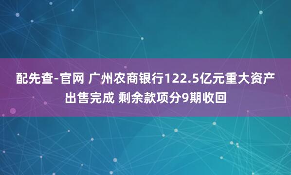 配先查-官网 广州农商银行122.5亿元重大资产出售完成 剩余款项分9期收回